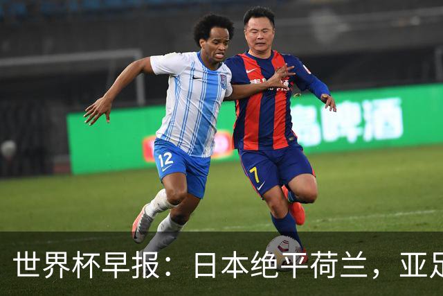 世界杯早报：日本绝平荷兰，亚足联球队仍不败 德国7-1大胜库拉索
