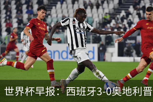 世界杯早报：西班牙3-0奥地利晋级16强，时隔16年淘汰赛再取胜