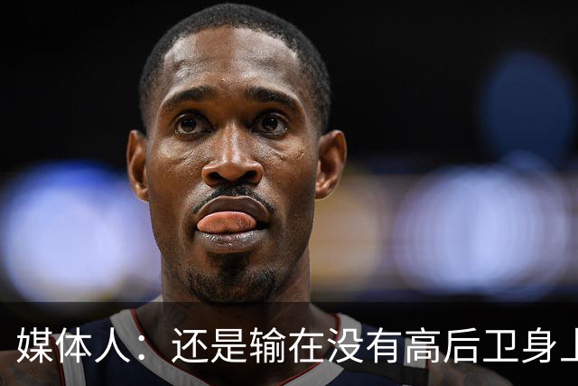 媒体人：还是输在没有高后卫身上 我们没有更多持球点来组织进攻