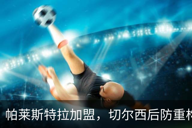帕莱斯特拉加盟，切尔西后防重构利与弊，青训新星转型中卫有深意