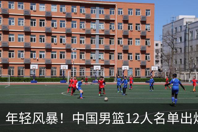 年轻风暴！中国男篮12人名单出炉，杨瀚森扛大旗，内线锋线很强