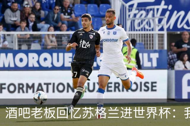 酒吧老板回忆苏格兰进世界杯：我们踢得不好，但我说服人们来看球