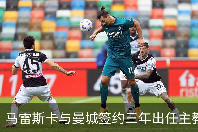 马雷斯卡与曼城签约三年出任主教练，曼城迎来阵容与战术双重变革